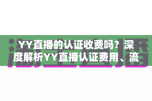 YY直播的认证收费吗?深度解析YY直播认证费用、流程与避坑指南 YY直播的认证收费吗?深度解析YY直播认证费用、流程与避坑指南