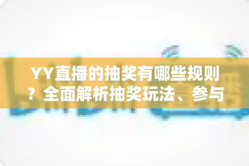 YY直播的抽奖有哪些规则?全面解析抽奖玩法、参与条件与注意事项 YY直播的抽奖有哪些规则?全面解析抽奖玩法、参与条件与注意事项