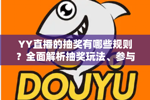 YY直播的抽奖有哪些规则?全面解析抽奖玩法、参与条件与注意事项 YY直播的抽奖有哪些规则?全面解析抽奖玩法、参与条件与注意事项
