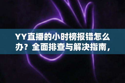 YY直播的小时榜报错怎么办?全面排查与解决指南,快速恢复榜单正常显示 YY直播的小时榜报错怎么办?全面排查与解决指南,快速恢复榜单正常显示