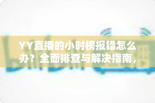 YY直播的小时榜报错怎么办?全面排查与解决指南,快速恢复榜单正常显示 YY直播的小时榜报错怎么办?全面排查与解决指南,快速恢复榜单正常显示