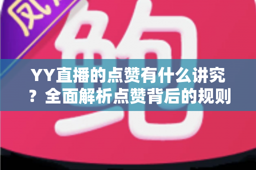 YY直播的点赞有什么讲究?全面解析点赞背后的规则、技巧与实战攻略 YY直播的点赞有什么讲究?全面解析点赞背后的规则、技巧与实战攻略