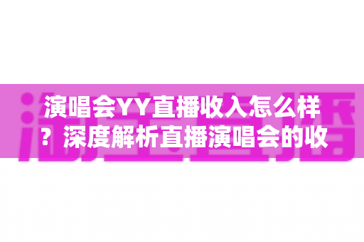 演唱会YY直播收入怎么样？深度解析直播演唱会的收益构成与赚钱潜力
