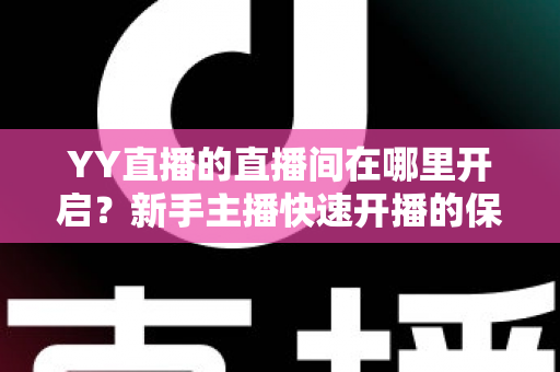 YY直播的直播间在哪里开启?新手主播快速开播的保姆级教程与实用技巧 YY直播的直播间在哪里开启?新手主播快速开播的保姆级教程与实用技巧