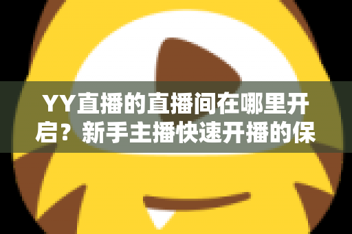 YY直播的直播间在哪里开启?新手主播快速开播的保姆级教程与实用技巧 YY直播的直播间在哪里开启?新手主播快速开播的保姆级教程与实用技巧