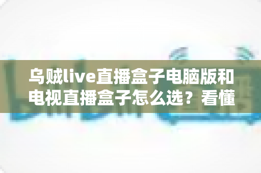 乌贼live直播盒子电脑版和电视直播盒子怎么选?看懂差异再入手,少走弯路不花冤枉钱 乌贼live直播盒子电脑版和电视直播盒子怎么选?看懂差异再入手,少走弯路不花冤枉钱