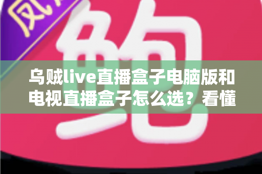 乌贼live直播盒子电脑版和电视直播盒子怎么选?看懂差异再入手,少走弯路不花冤枉钱 乌贼live直播盒子电脑版和电视直播盒子怎么选?看懂差异再入手,少走弯路不花冤枉钱