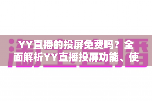 YY直播的投屏免费吗?全面解析YY直播投屏功能、使用方法与常见问题 YY直播的投屏免费吗?全面解析YY直播投屏功能、使用方法与常见问题