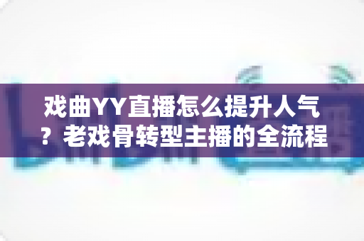 戏曲YY直播怎么提升人气？老戏骨转型主播的全流程涨粉实战指南