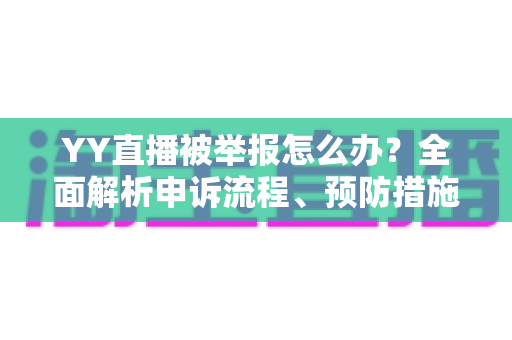 YY直播被举报怎么办?全面解析申诉流程、预防措施与应对策略指南 YY直播被举报怎么办?全面解析申诉流程、预防措施与应对策略指南