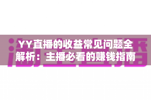 YY直播的收益常见问题全解析:主播必看的赚钱指南与答疑手册 YY直播的收益常见问题全解析:主播必看的赚钱指南与答疑手册