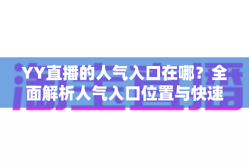 YY直播的人气入口在哪?全面解析人气入口位置与快速提升直播间人气的实用方法 YY直播的人气入口在哪?全面解析人气入口位置与快速提升直播间人气的实用方法