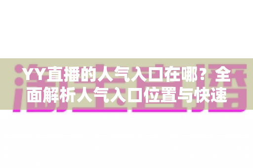 YY直播的人气入口在哪?全面解析人气入口位置与快速提升直播间人气的实用方法 YY直播的人气入口在哪?全面解析人气入口位置与快速提升直播间人气的实用方法