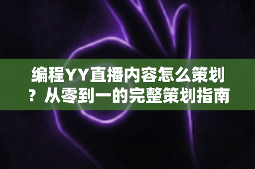 编程YY直播内容怎么策划？从零到一的完整策划指南与实战技巧