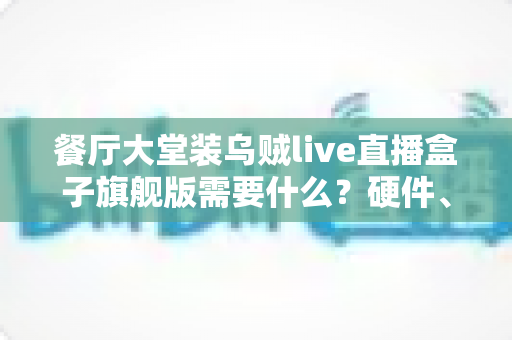 餐厅大堂装乌贼live直播盒子旗舰版需要什么?硬件、网络与运营全清单 餐厅大堂装乌贼live直播盒子旗舰版需要什么?硬件、网络与运营全清单