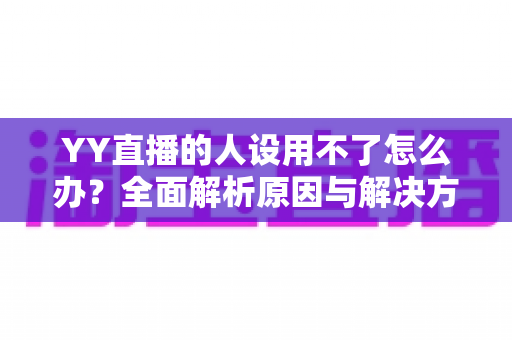 YY直播的人设用不了怎么办?全面解析原因与解决方案,助你快速恢复正常使用 YY直播的人设用不了怎么办?全面解析原因与解决方案,助你快速恢复正常使用