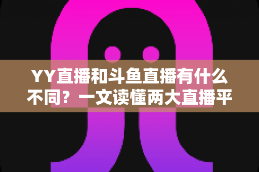 YY直播和斗鱼直播有什么不同?一文读懂两大直播平台的核心差异与选择指南 YY直播和斗鱼直播有什么不同?一文读懂两大直播平台的核心差异与选择指南