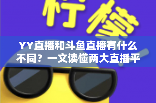 YY直播和斗鱼直播有什么不同?一文读懂两大直播平台的核心差异与选择指南 YY直播和斗鱼直播有什么不同?一文读懂两大直播平台的核心差异与选择指南