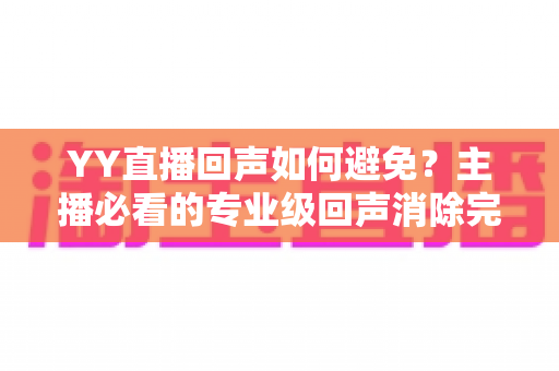 YY直播回声如何避免？主播必看的专业级回声消除完全攻略