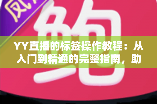 YY直播的标签操作教程:从入门到精通的完整指南,助你快速提升直播间曝光与人气 YY直播的标签操作教程:从入门到精通的完整指南,助你快速提升直播间曝光与人气