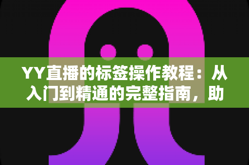 YY直播的标签操作教程:从入门到精通的完整指南,助你快速提升直播间曝光与人气 YY直播的标签操作教程:从入门到精通的完整指南,助你快速提升直播间曝光与人气