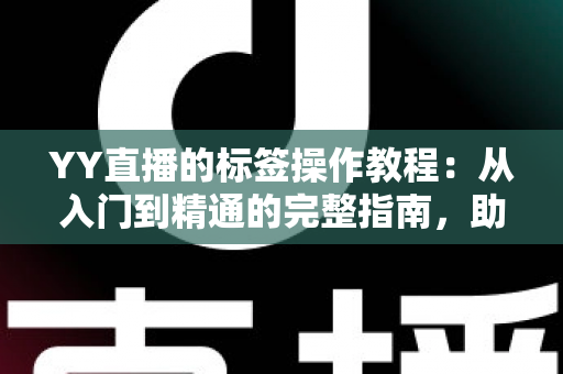 YY直播的标签操作教程:从入门到精通的完整指南,助你快速提升直播间曝光与人气 YY直播的标签操作教程:从入门到精通的完整指南,助你快速提升直播间曝光与人气