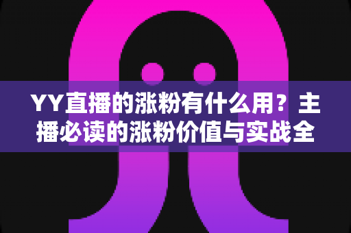 YY直播的涨粉有什么用？主播必读的涨粉价值与实战全攻略