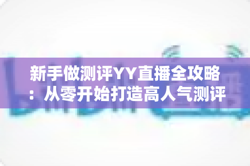 新手做测评YY直播全攻略：从零开始打造高人气测评直播间的实用指南