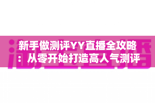 新手做测评YY直播全攻略：从零开始打造高人气测评直播间的实用指南