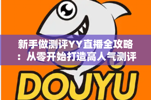 新手做测评YY直播全攻略：从零开始打造高人气测评直播间的实用指南