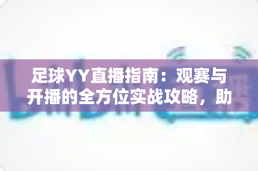 足球YY直播指南：观赛与开播的全方位实战攻略，助你畅享绿茵盛宴
