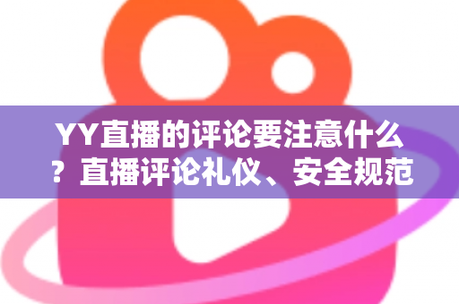 YY直播的评论要注意什么?直播评论礼仪、安全规范与互动技巧全解析 YY直播的评论要注意什么?直播评论礼仪、安全规范与互动技巧全解析