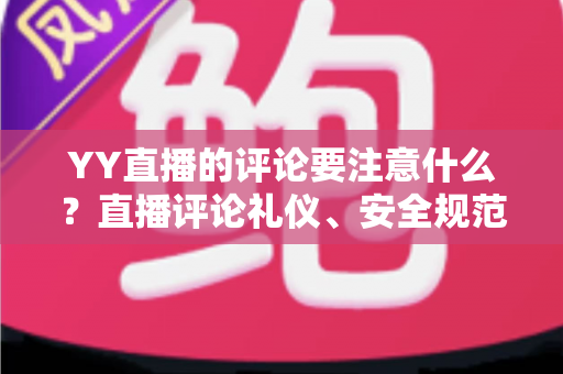 YY直播的评论要注意什么?直播评论礼仪、安全规范与互动技巧全解析 YY直播的评论要注意什么?直播评论礼仪、安全规范与互动技巧全解析