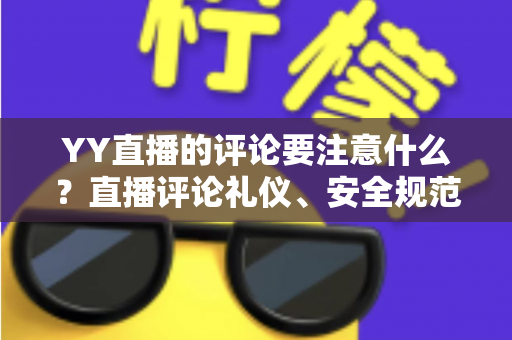 YY直播的评论要注意什么?直播评论礼仪、安全规范与互动技巧全解析 YY直播的评论要注意什么?直播评论礼仪、安全规范与互动技巧全解析