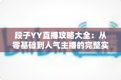 段子YY直播攻略大全:从零基础到人气主播的完整实战指南 段子YY直播攻略大全:从零基础到人气主播的完整实战指南
