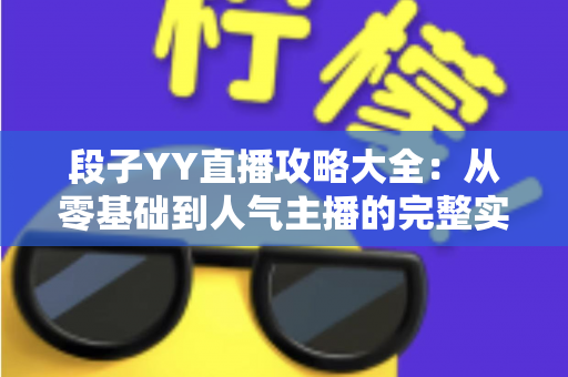 段子YY直播攻略大全:从零基础到人气主播的完整实战指南 段子YY直播攻略大全:从零基础到人气主播的完整实战指南