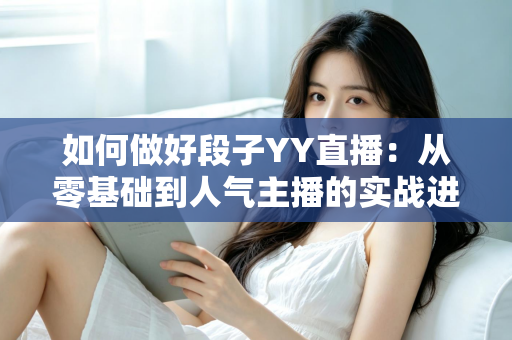 如何做好段子YY直播:从零基础到人气主播的实战进阶指南 如何做好段子YY直播:从零基础到人气主播的实战进阶指南