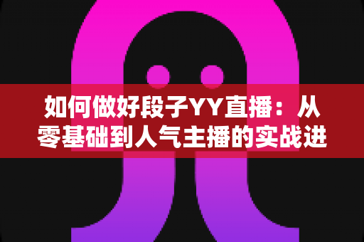 如何做好段子YY直播:从零基础到人气主播的实战进阶指南 如何做好段子YY直播:从零基础到人气主播的实战进阶指南
