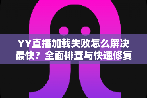 YY直播加载失败怎么解决最快?全面排查与快速修复指南 YY直播加载失败怎么解决最快?全面排查与快速修复指南