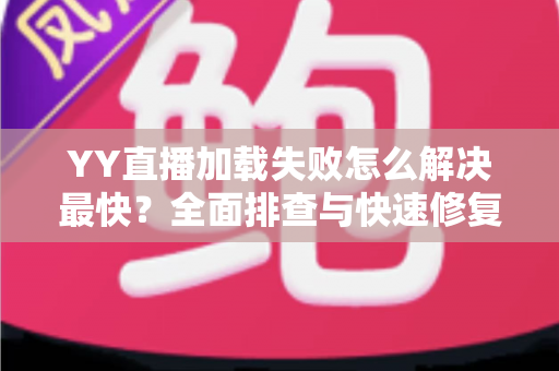YY直播加载失败怎么解决最快?全面排查与快速修复指南 YY直播加载失败怎么解决最快?全面排查与快速修复指南