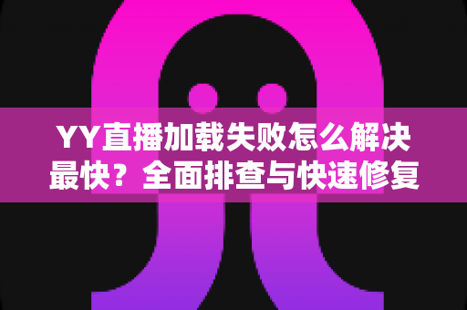 YY直播加载失败怎么解决最快?全面排查与快速修复指南 YY直播加载失败怎么解决最快?全面排查与快速修复指南