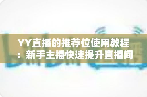 YY直播的推荐位使用教程:新手主播快速提升直播间曝光与人气的完整实战指南 YY直播的推荐位使用教程:新手主播快速提升直播间曝光与人气的完整实战指南
