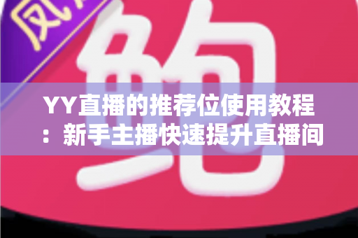 YY直播的推荐位使用教程:新手主播快速提升直播间曝光与人气的完整实战指南 YY直播的推荐位使用教程:新手主播快速提升直播间曝光与人气的完整实战指南