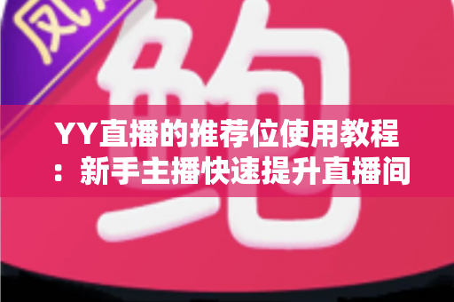 YY直播的推荐位使用教程:新手主播快速提升直播间曝光与人气的完整实战指南 YY直播的推荐位使用教程:新手主播快速提升直播间曝光与人气的完整实战指南