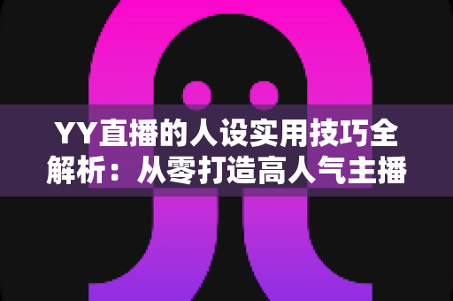 YY直播的人设实用技巧全解析：从零打造高人气主播形象的实战指南