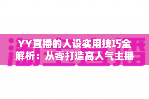 YY直播的人设实用技巧全解析：从零打造高人气主播形象的实战指南