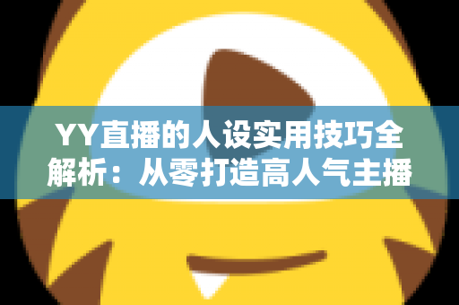 YY直播的人设实用技巧全解析：从零打造高人气主播形象的实战指南