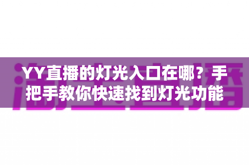 YY直播的灯光入口在哪?手把手教你快速找到灯光功能并轻松点亮专属应援 YY直播的灯光入口在哪?手把手教你快速找到灯光功能并轻松点亮专属应援
