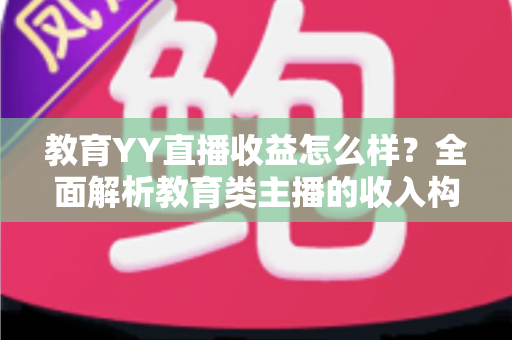 教育YY直播收益怎么样?全面解析教育类主播的收入构成与变现潜力 教育YY直播收益怎么样?全面解析教育类主播的收入构成与变现潜力