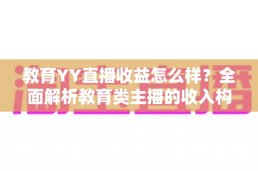 教育YY直播收益怎么样？全面解析教育类主播的收入构成与变现潜力